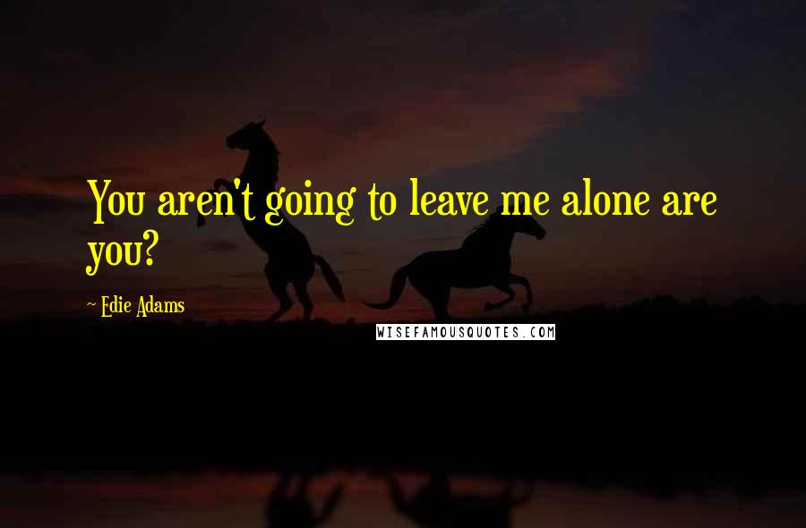 Edie Adams Quotes: You aren't going to leave me alone are you?