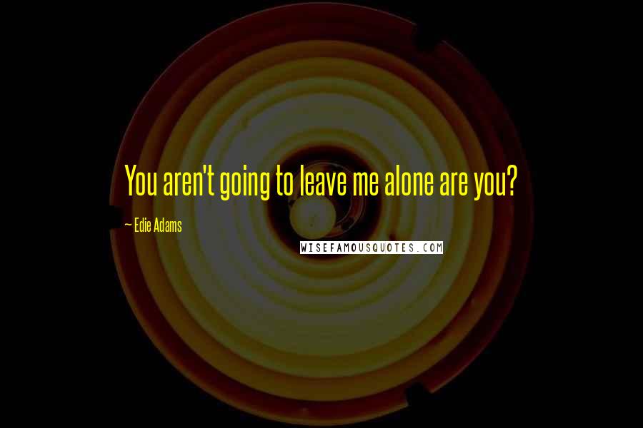 Edie Adams Quotes: You aren't going to leave me alone are you?