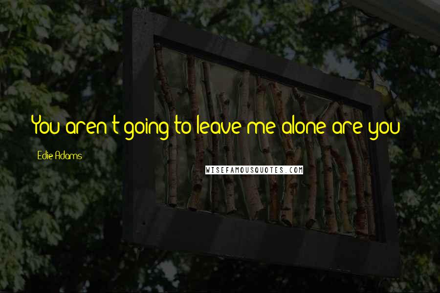 Edie Adams Quotes: You aren't going to leave me alone are you?