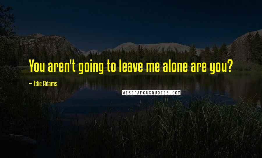 Edie Adams Quotes: You aren't going to leave me alone are you?