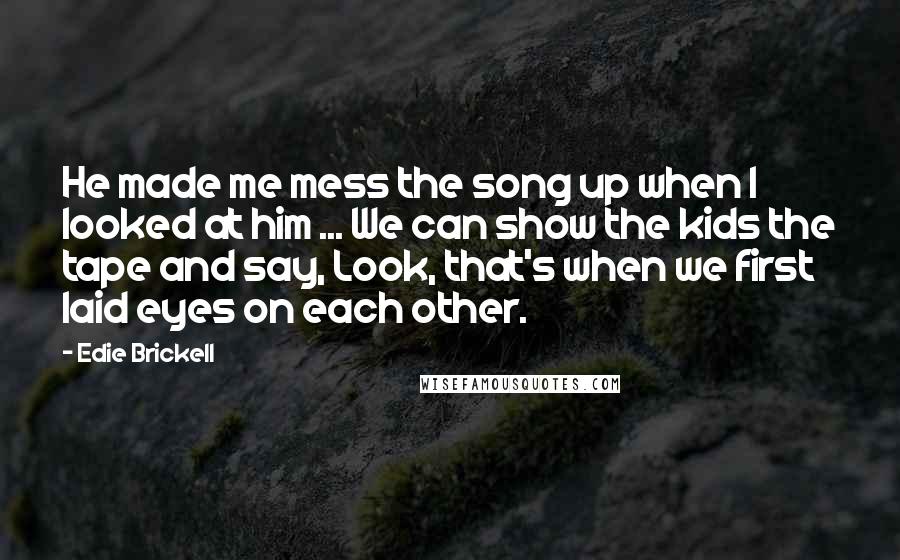 Edie Brickell Quotes: He made me mess the song up when I looked at him ... We can show the kids the tape and say, Look, that's when we first laid eyes on each other.