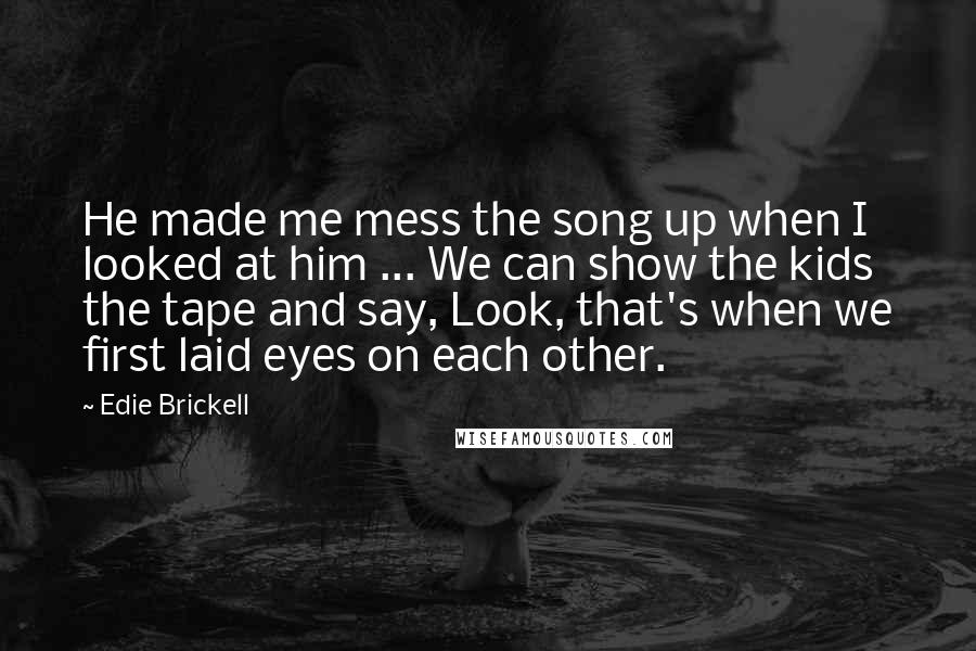 Edie Brickell Quotes: He made me mess the song up when I looked at him ... We can show the kids the tape and say, Look, that's when we first laid eyes on each other.