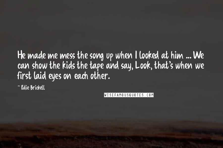 Edie Brickell Quotes: He made me mess the song up when I looked at him ... We can show the kids the tape and say, Look, that's when we first laid eyes on each other.