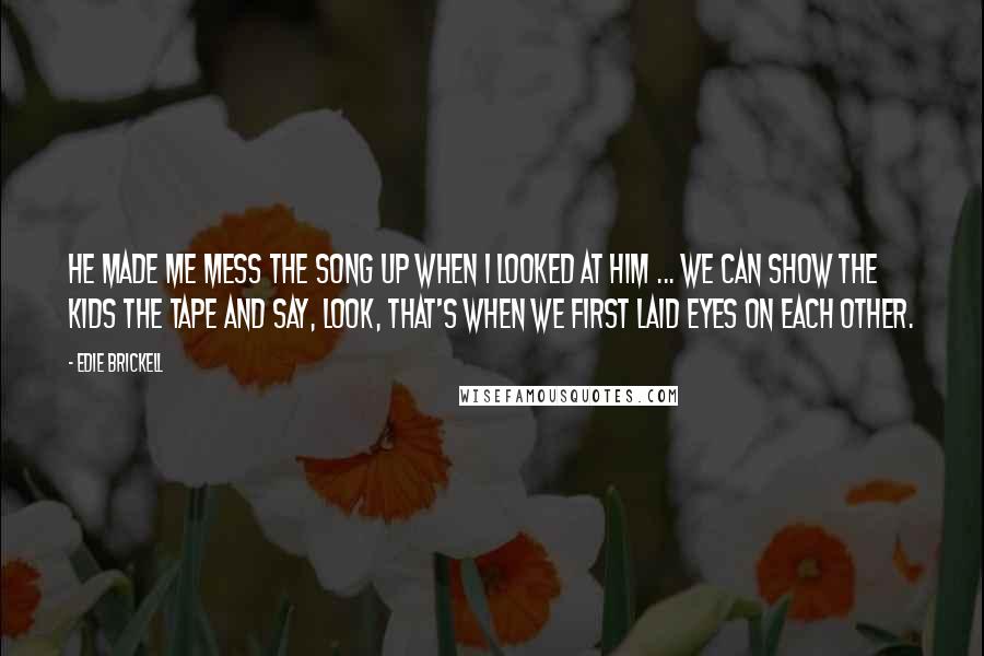 Edie Brickell Quotes: He made me mess the song up when I looked at him ... We can show the kids the tape and say, Look, that's when we first laid eyes on each other.