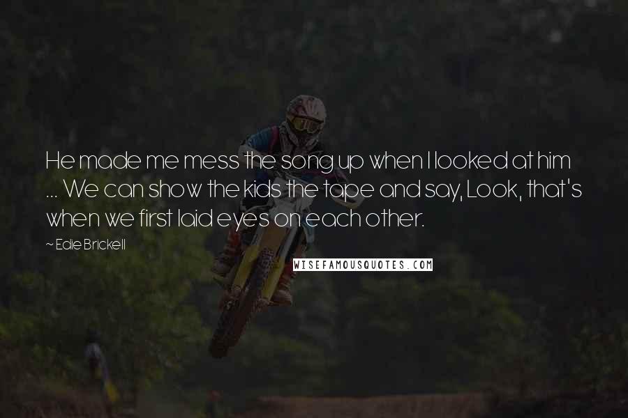 Edie Brickell Quotes: He made me mess the song up when I looked at him ... We can show the kids the tape and say, Look, that's when we first laid eyes on each other.