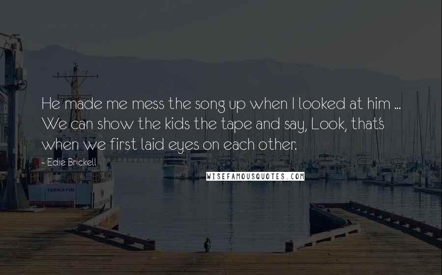 Edie Brickell Quotes: He made me mess the song up when I looked at him ... We can show the kids the tape and say, Look, that's when we first laid eyes on each other.