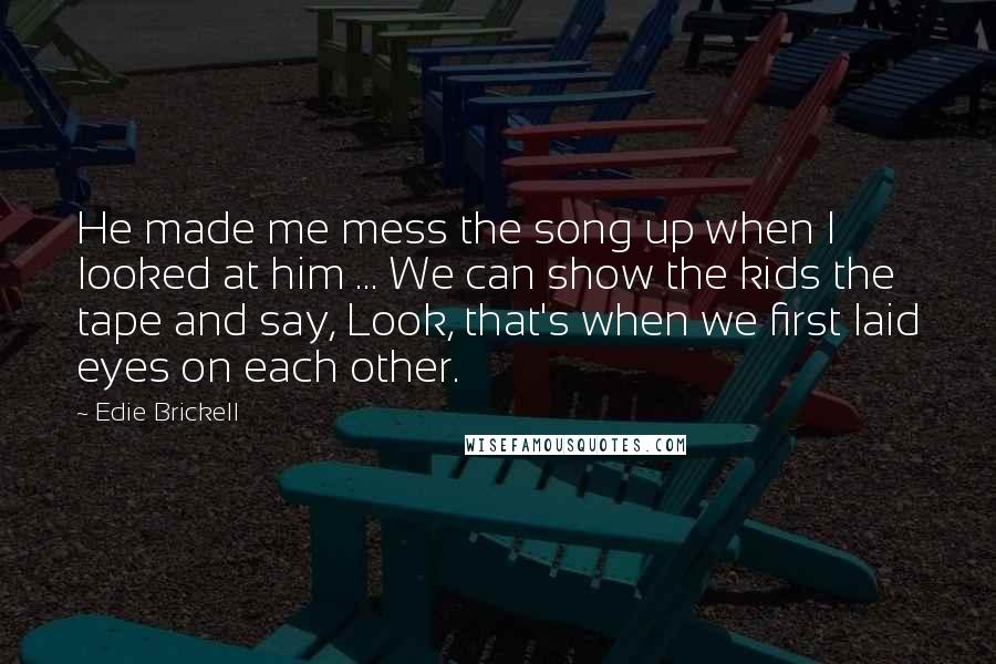 Edie Brickell Quotes: He made me mess the song up when I looked at him ... We can show the kids the tape and say, Look, that's when we first laid eyes on each other.