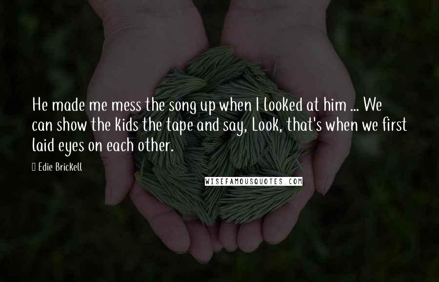 Edie Brickell Quotes: He made me mess the song up when I looked at him ... We can show the kids the tape and say, Look, that's when we first laid eyes on each other.