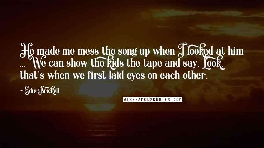 Edie Brickell Quotes: He made me mess the song up when I looked at him ... We can show the kids the tape and say, Look, that's when we first laid eyes on each other.