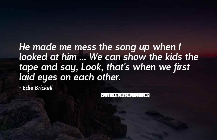 Edie Brickell Quotes: He made me mess the song up when I looked at him ... We can show the kids the tape and say, Look, that's when we first laid eyes on each other.