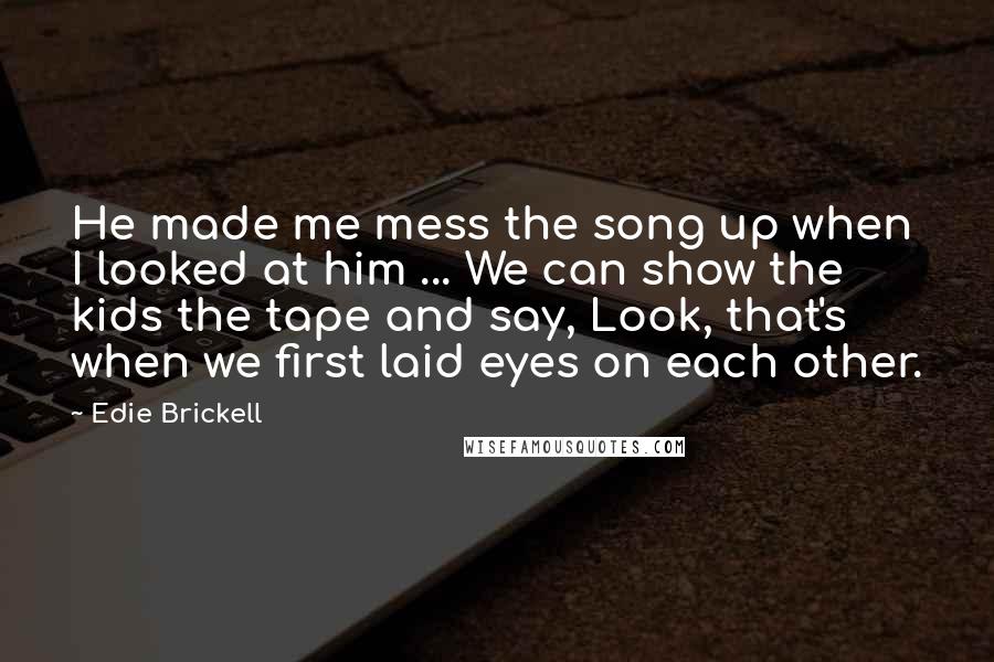 Edie Brickell Quotes: He made me mess the song up when I looked at him ... We can show the kids the tape and say, Look, that's when we first laid eyes on each other.