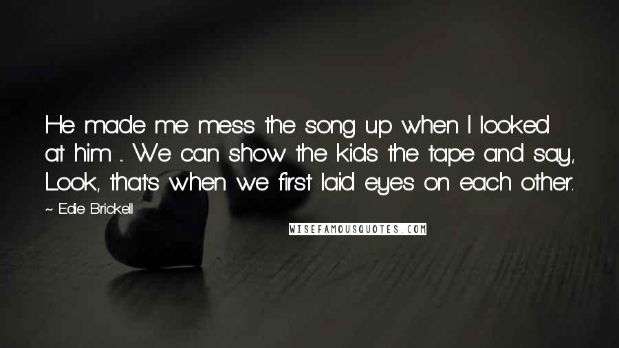 Edie Brickell Quotes: He made me mess the song up when I looked at him ... We can show the kids the tape and say, Look, that's when we first laid eyes on each other.