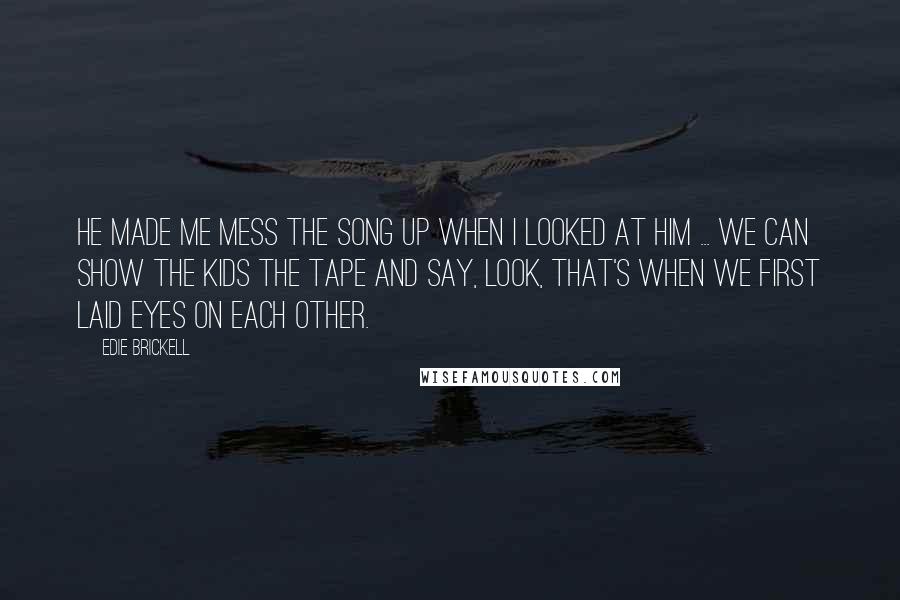 Edie Brickell Quotes: He made me mess the song up when I looked at him ... We can show the kids the tape and say, Look, that's when we first laid eyes on each other.