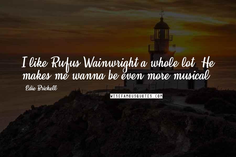 Edie Brickell Quotes: I like Rufus Wainwright a whole lot. He makes me wanna be even more musical.