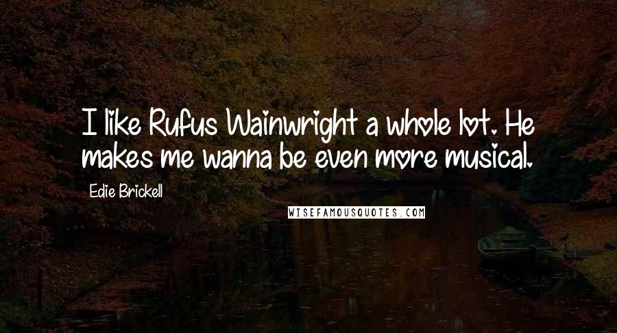 Edie Brickell Quotes: I like Rufus Wainwright a whole lot. He makes me wanna be even more musical.