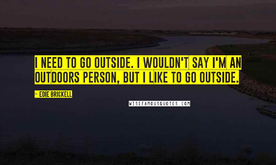 Edie Brickell Quotes: I need to go outside. I wouldn't say I'm an outdoors person, but I like to go outside.