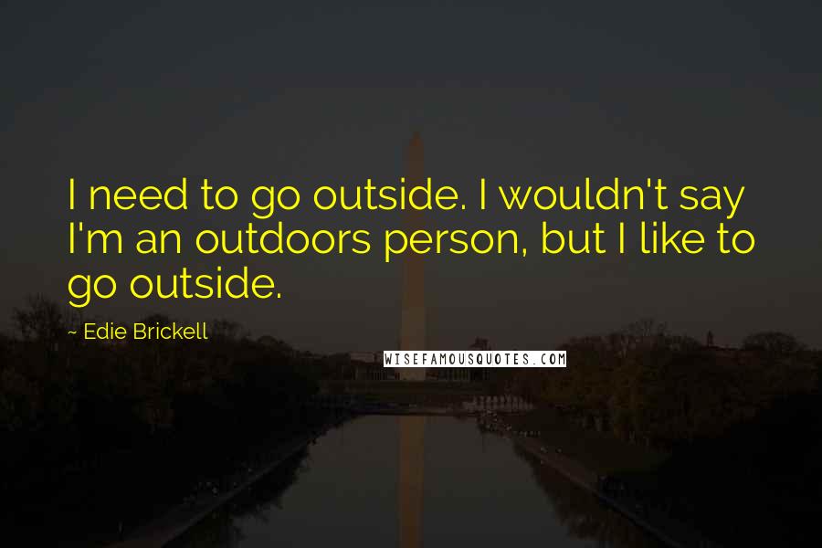 Edie Brickell Quotes: I need to go outside. I wouldn't say I'm an outdoors person, but I like to go outside.