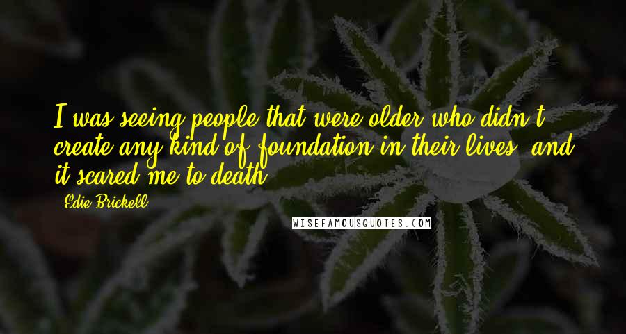 Edie Brickell Quotes: I was seeing people that were older who didn't create any kind of foundation in their lives, and it scared me to death.