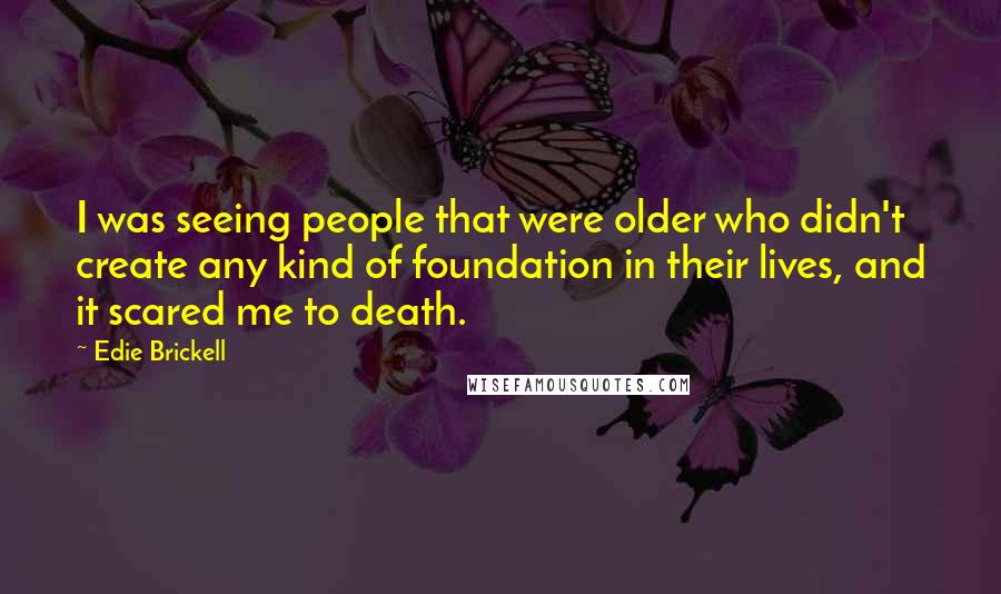 Edie Brickell Quotes: I was seeing people that were older who didn't create any kind of foundation in their lives, and it scared me to death.