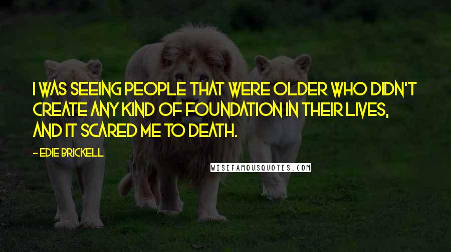 Edie Brickell Quotes: I was seeing people that were older who didn't create any kind of foundation in their lives, and it scared me to death.