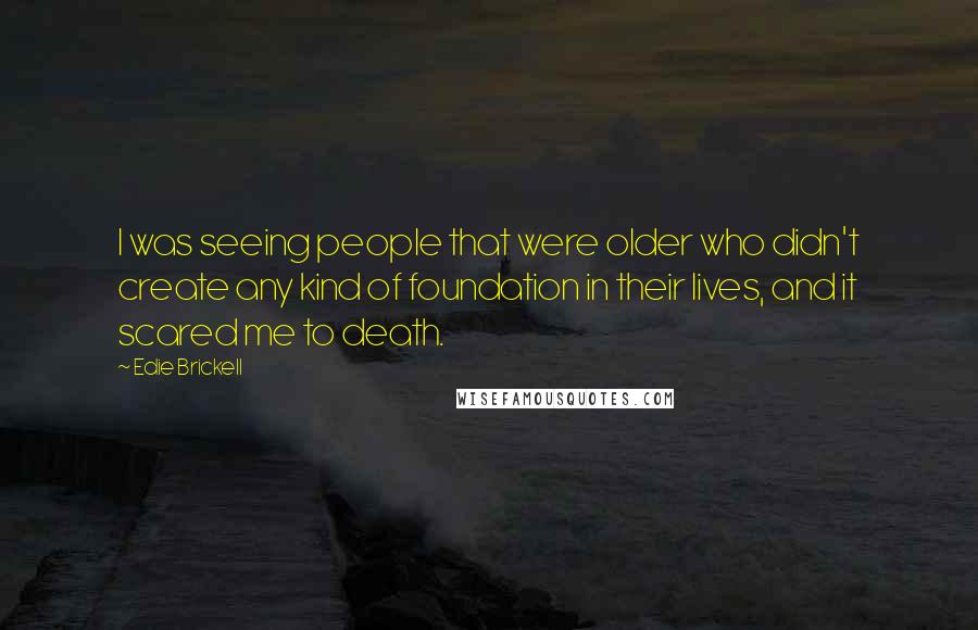 Edie Brickell Quotes: I was seeing people that were older who didn't create any kind of foundation in their lives, and it scared me to death.