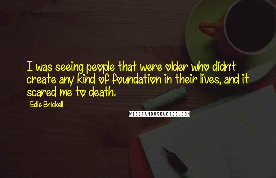 Edie Brickell Quotes: I was seeing people that were older who didn't create any kind of foundation in their lives, and it scared me to death.