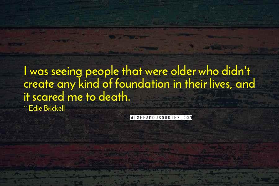 Edie Brickell Quotes: I was seeing people that were older who didn't create any kind of foundation in their lives, and it scared me to death.