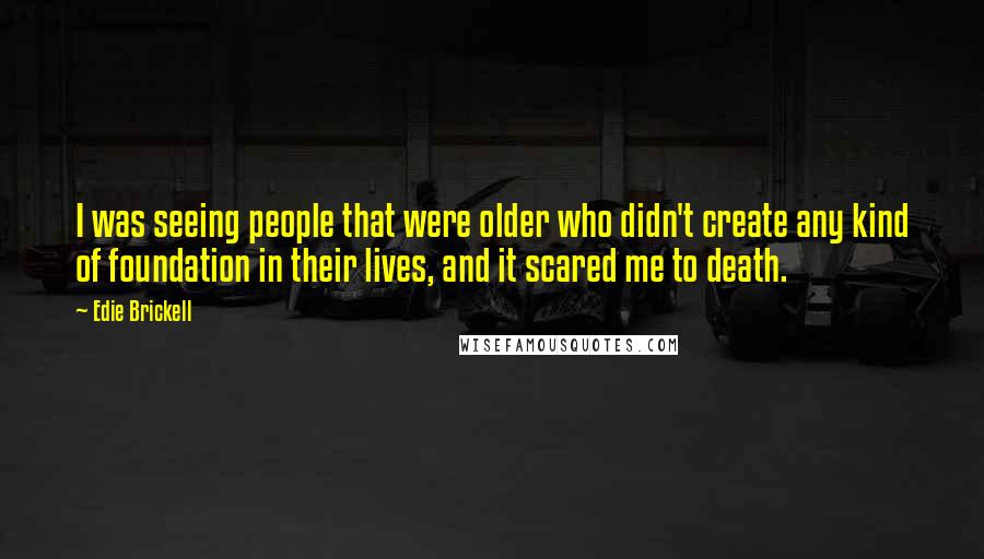 Edie Brickell Quotes: I was seeing people that were older who didn't create any kind of foundation in their lives, and it scared me to death.