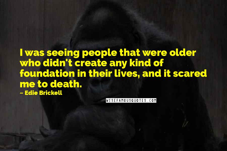 Edie Brickell Quotes: I was seeing people that were older who didn't create any kind of foundation in their lives, and it scared me to death.