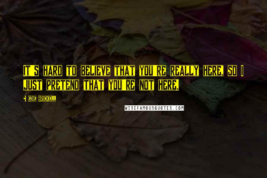 Edie Brickell Quotes: It's hard to believe that you're really here, so I just pretend that you're not here.