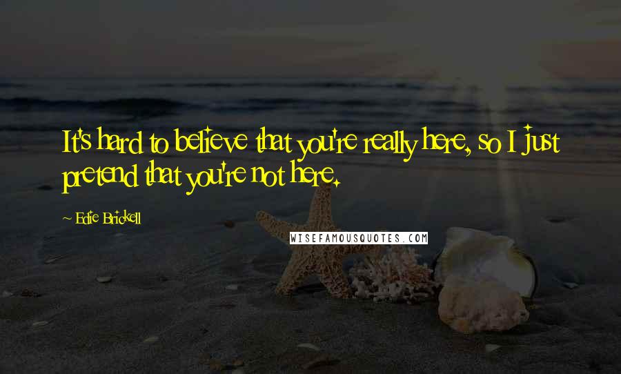 Edie Brickell Quotes: It's hard to believe that you're really here, so I just pretend that you're not here.