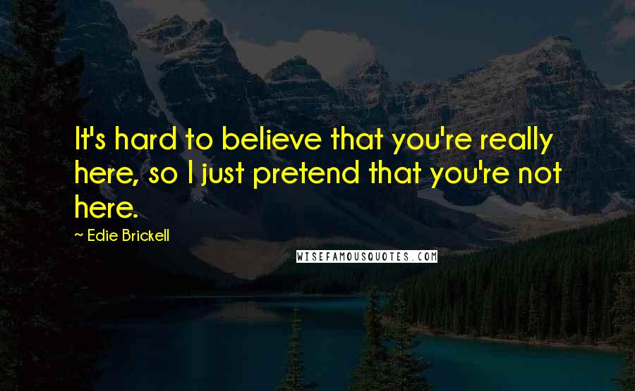 Edie Brickell Quotes: It's hard to believe that you're really here, so I just pretend that you're not here.