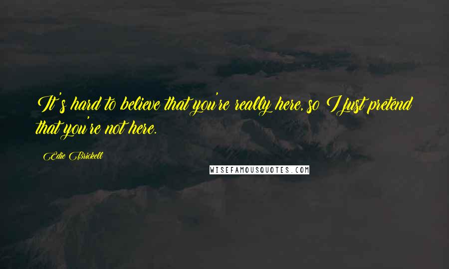 Edie Brickell Quotes: It's hard to believe that you're really here, so I just pretend that you're not here.