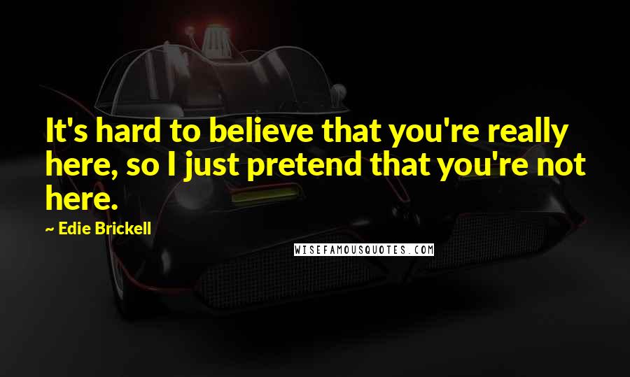 Edie Brickell Quotes: It's hard to believe that you're really here, so I just pretend that you're not here.