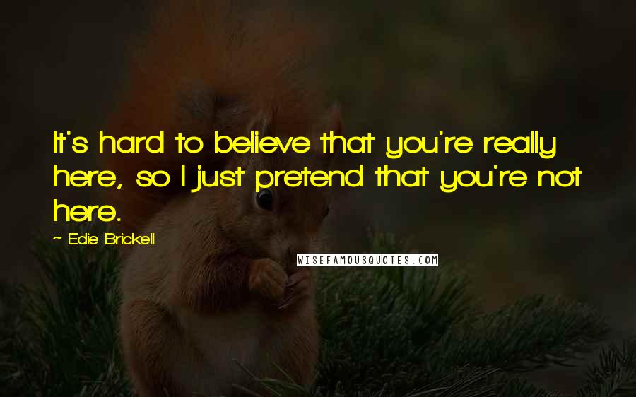 Edie Brickell Quotes: It's hard to believe that you're really here, so I just pretend that you're not here.