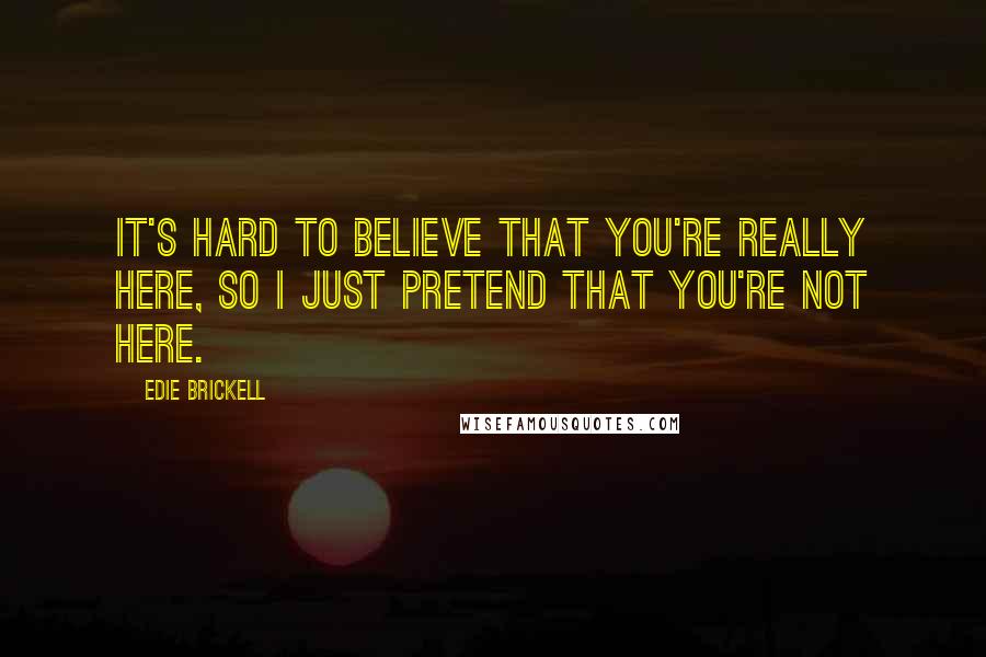 Edie Brickell Quotes: It's hard to believe that you're really here, so I just pretend that you're not here.