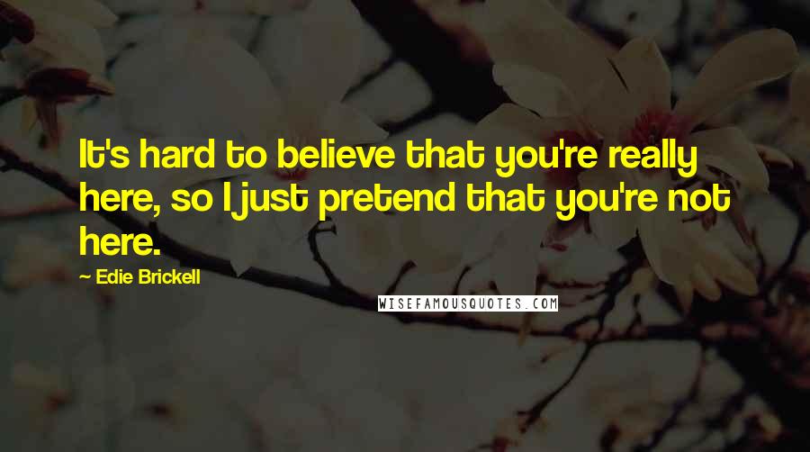 Edie Brickell Quotes: It's hard to believe that you're really here, so I just pretend that you're not here.