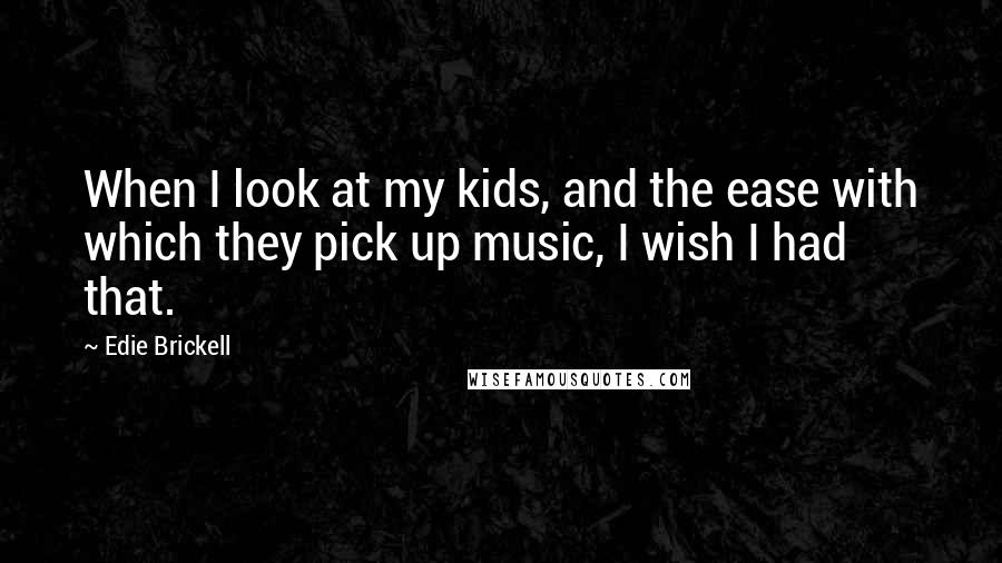 Edie Brickell Quotes: When I look at my kids, and the ease with which they pick up music, I wish I had that.