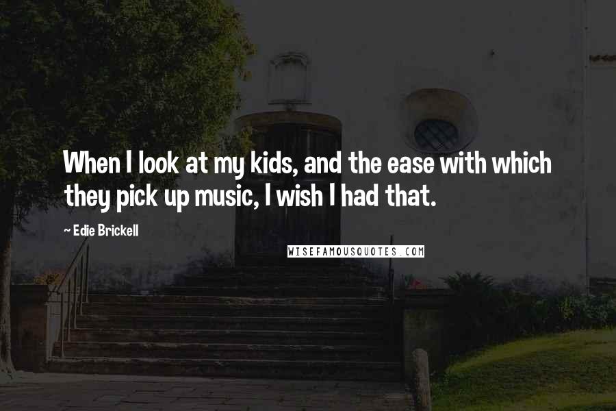 Edie Brickell Quotes: When I look at my kids, and the ease with which they pick up music, I wish I had that.