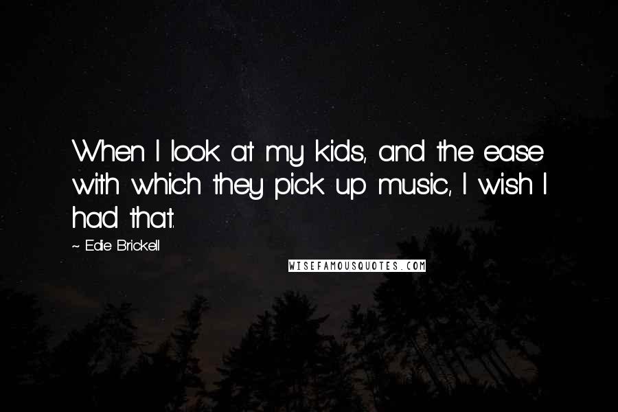 Edie Brickell Quotes: When I look at my kids, and the ease with which they pick up music, I wish I had that.