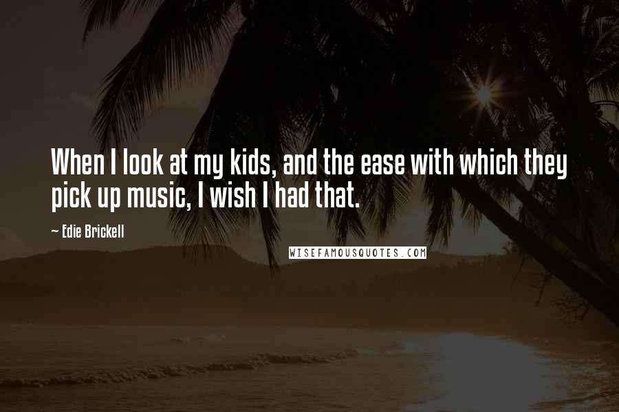 Edie Brickell Quotes: When I look at my kids, and the ease with which they pick up music, I wish I had that.