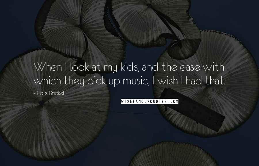 Edie Brickell Quotes: When I look at my kids, and the ease with which they pick up music, I wish I had that.