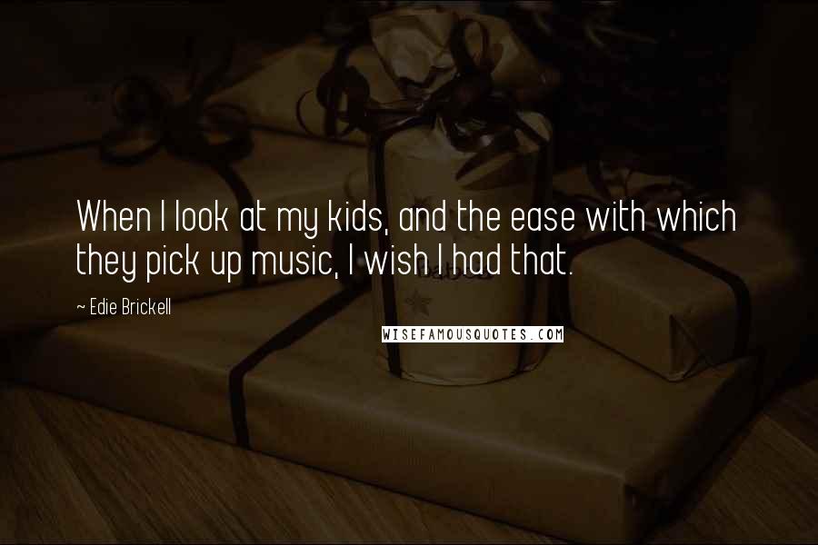 Edie Brickell Quotes: When I look at my kids, and the ease with which they pick up music, I wish I had that.