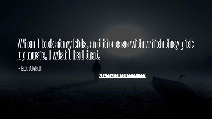 Edie Brickell Quotes: When I look at my kids, and the ease with which they pick up music, I wish I had that.