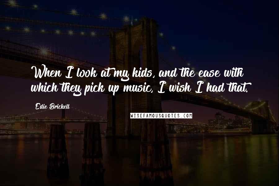 Edie Brickell Quotes: When I look at my kids, and the ease with which they pick up music, I wish I had that.