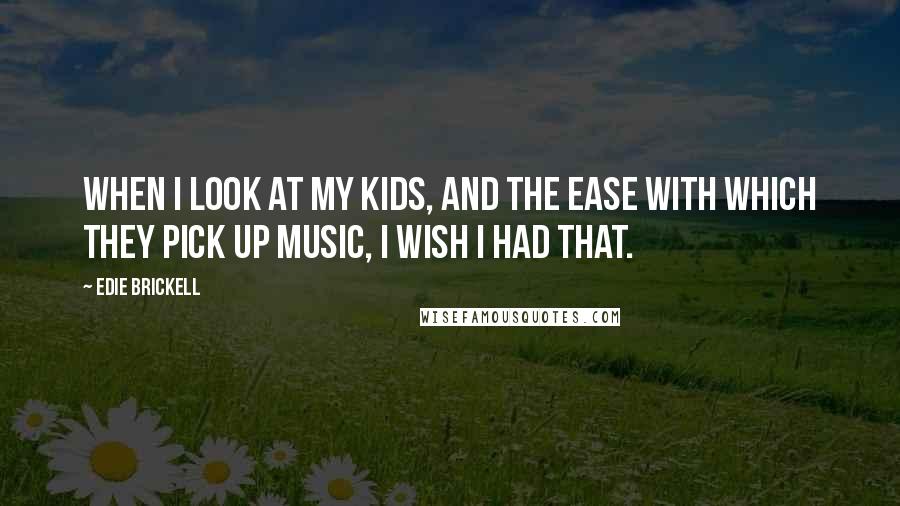 Edie Brickell Quotes: When I look at my kids, and the ease with which they pick up music, I wish I had that.