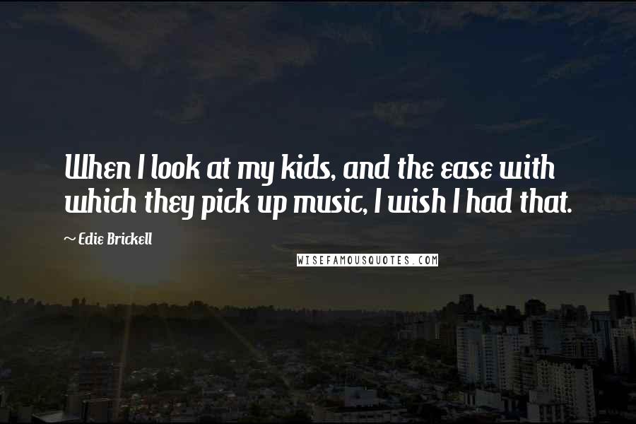 Edie Brickell Quotes: When I look at my kids, and the ease with which they pick up music, I wish I had that.