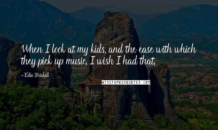 Edie Brickell Quotes: When I look at my kids, and the ease with which they pick up music, I wish I had that.