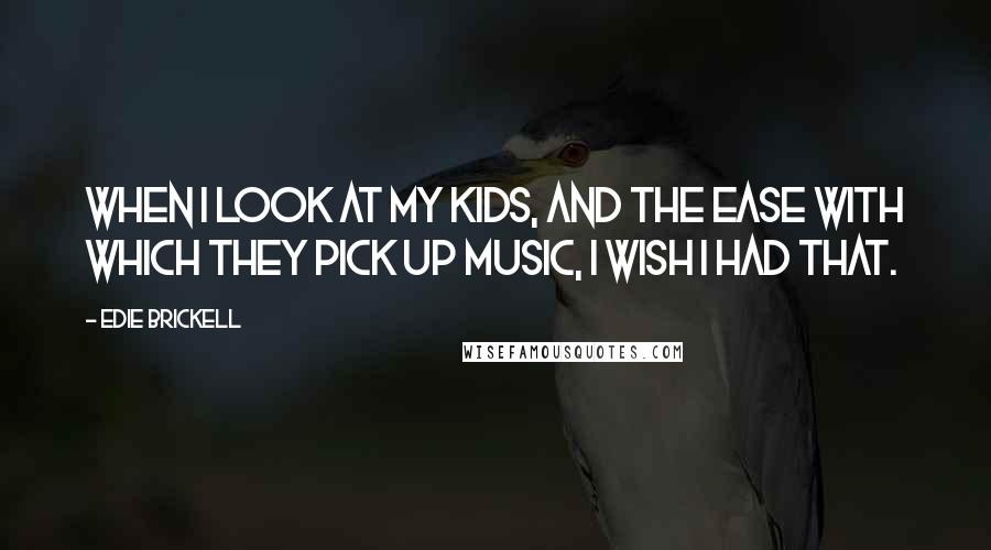 Edie Brickell Quotes: When I look at my kids, and the ease with which they pick up music, I wish I had that.