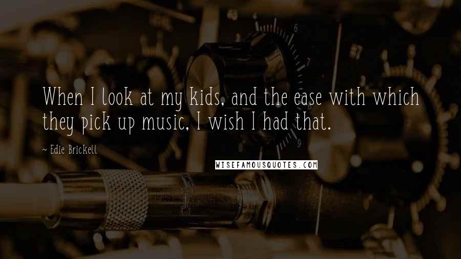 Edie Brickell Quotes: When I look at my kids, and the ease with which they pick up music, I wish I had that.